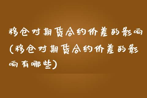 移仓对期货合约价差的影响(移仓对期货合约价差的影响有哪些)_https://www.zztgc.com_原油期货_第1张