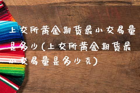 上交所黄金期货最小交易量是多少(上交所黄金期货最小交易量是多少克)_https://www.zztgc.com_期货直播_第1张