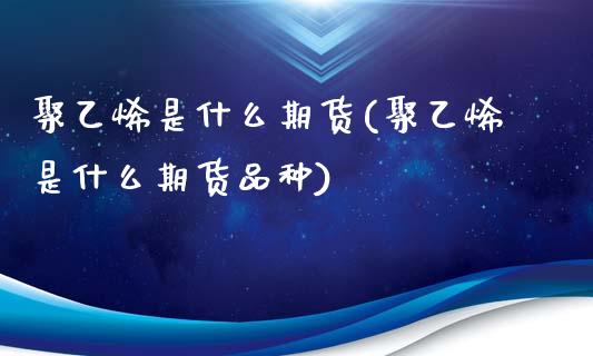 聚乙烯是什么期货(聚乙烯是什么期货品种)_https://www.zztgc.com_期货行情_第1张
