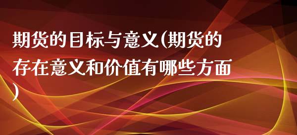 期货的目标与意义(期货的存在意义和价值有哪些方面)_https://www.zztgc.com_期货行情_第1张