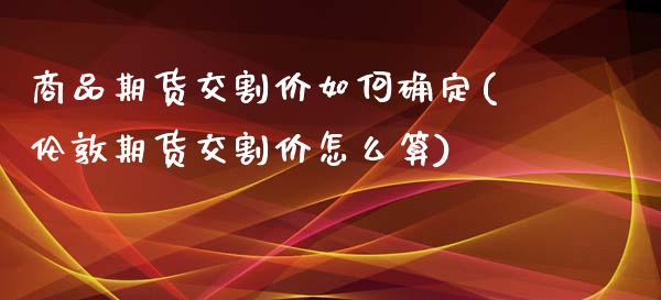商品期货交割价如何确定(伦敦期货交割价怎么算)_https://www.zztgc.com_黄金期货_第1张