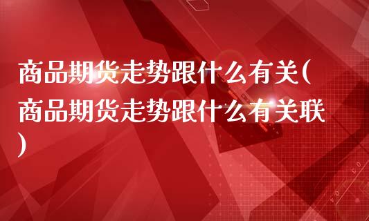 商品期货走势跟什么有关(商品期货走势跟什么有关联)_https://www.zztgc.com_原油期货_第1张