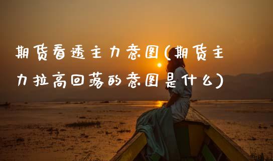 期货看透主力意图(期货主力拉高回落的意图是什么)_https://www.zztgc.com_期货开户_第1张
