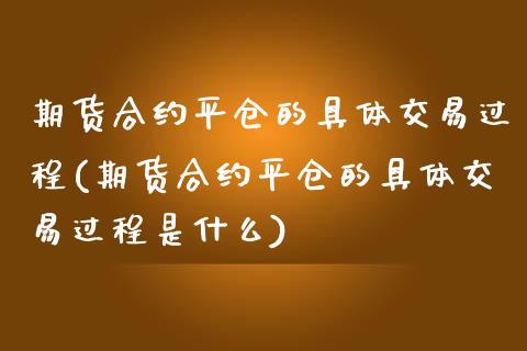 期货合约平仓的具体交易过程(期货合约平仓的具体交易过程是什么)_https://www.zztgc.com_期货直播_第1张