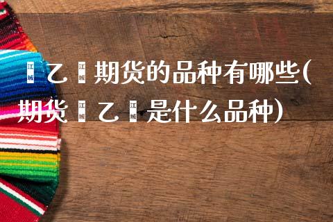 苯乙烯期货的品种有哪些(期货苯乙烯是什么品种)_https://www.zztgc.com_期货开户_第1张