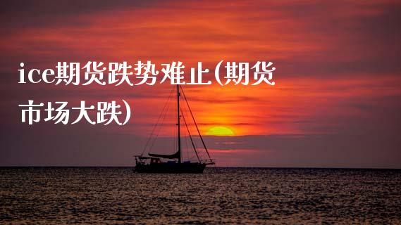 ice期货跌势难止(期货市场大跌)_https://www.zztgc.com_期货入门_第1张