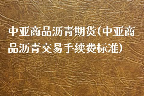 中亚商品沥青期货(中亚商品沥青交易手续费标准)_https://www.zztgc.com_期货入门_第1张