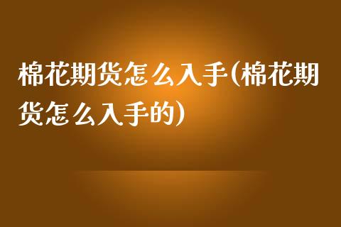 棉花期货怎么入手(棉花期货怎么入手的)_https://www.zztgc.com_期货直播_第1张
