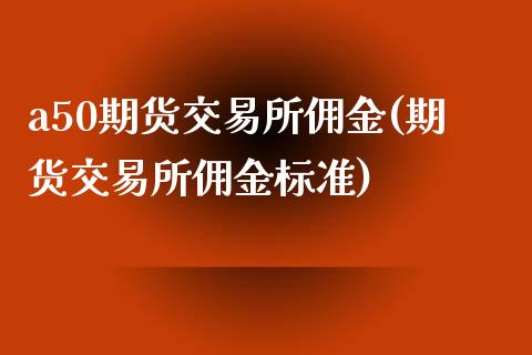 a50期货交易所佣金(期货交易所佣金标准)_https://www.zztgc.com_黄金期货_第1张