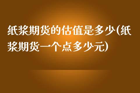 纸浆期货的估值是多少(纸浆期货一个点多少元)_https://www.zztgc.com_期货行情_第1张
