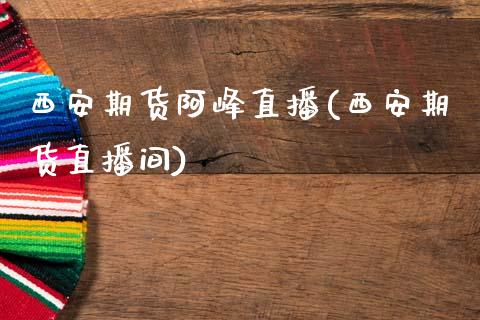 西安期货阿峰直播(西安期货直播间)_https://www.zztgc.com_期货直播_第1张