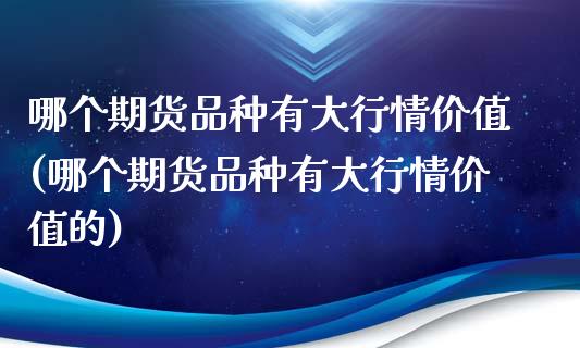 哪个期货品种有大行情价值(哪个期货品种有大行情价值的)_https://www.zztgc.com_期货行情_第1张