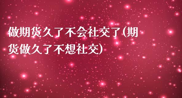 做期货久了不会社交了(期货做久了不想社交)_https://www.zztgc.com_期货入门_第1张