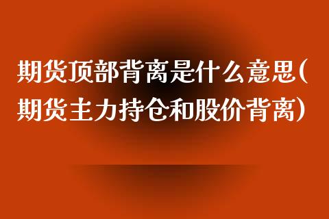 期货顶部背离是什么意思(期货主力持仓和股价背离)_https://www.zztgc.com_期货入门_第1张