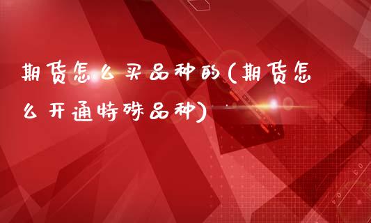 期货怎么买品种的(期货怎么开通特殊品种)_https://www.zztgc.com_原油期货_第1张