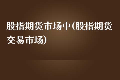 股指期货市场中(股指期货交易市场)_https://www.zztgc.com_期货入门_第1张