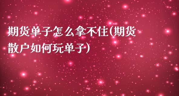 期货单子怎么拿不住(期货散户如何玩单子)_https://www.zztgc.com_期货行情_第1张