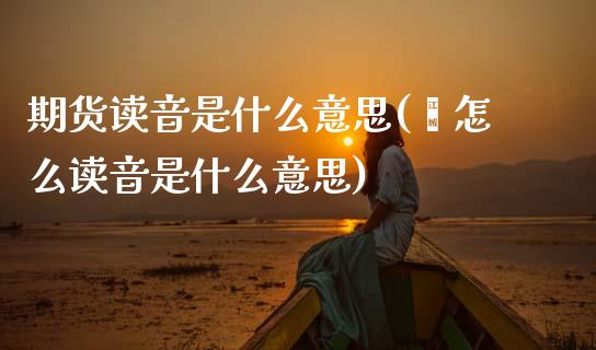 期货读音是什么意思(檏怎么读音是什么意思)_https://www.zztgc.com_期货行情_第1张