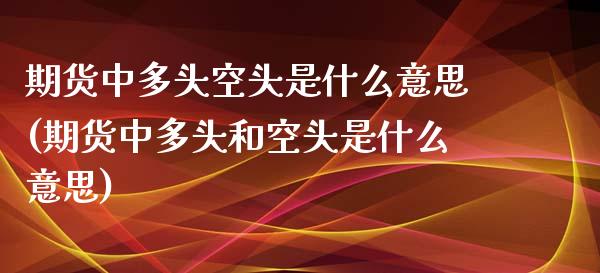 期货中多头空头是什么意思(期货中多头和空头是什么意思)_https://www.zztgc.com_原油期货_第1张