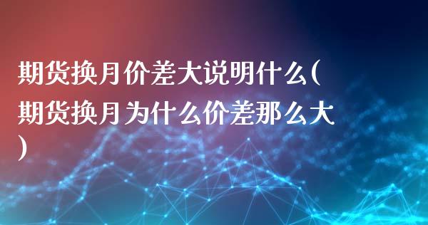 期货换月价差大说明什么(期货换月为什么价差那么大)_https://www.zztgc.com_期货入门_第1张