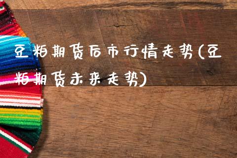 豆粕期货后市行情走势(豆粕期货未来走势)_https://www.zztgc.com_期货入门_第1张