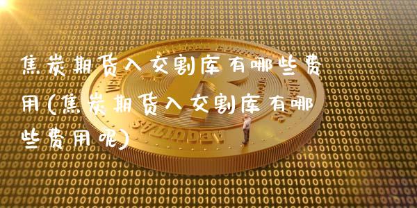 焦炭期货入交割库有哪些费用(焦炭期货入交割库有哪些费用呢)_https://www.zztgc.com_黄金期货_第1张