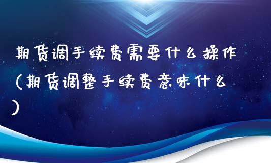 期货调手续费需要什么操作(期货调整手续费意味什么)_https://www.zztgc.com_黄金期货_第1张