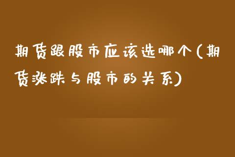 期货跟股市应该选哪个(期货涨跌与股市的关系)_https://www.zztgc.com_期货入门_第1张
