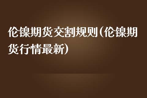 伦镍期货交割规则(伦镍期货行情最新)_https://www.zztgc.com_黄金期货_第1张