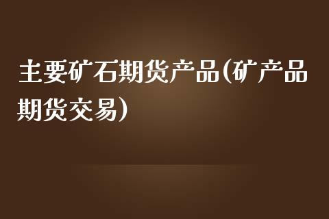 主要矿石期货产品(矿产品期货交易)_https://www.zztgc.com_期货入门_第1张