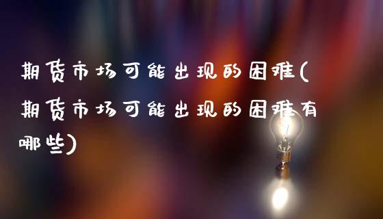 期货市场可能出现的困难(期货市场可能出现的困难有哪些)_https://www.zztgc.com_期货行情_第1张