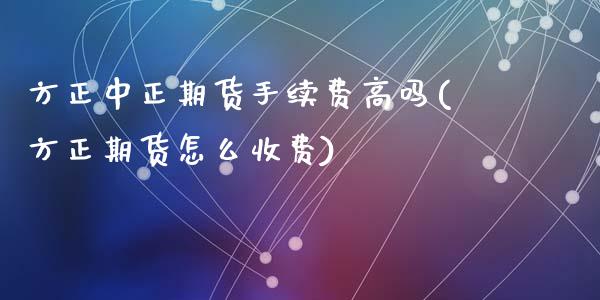 方正中正期货手续费高吗(方正期货怎么收费)_https://www.zztgc.com_原油期货_第1张