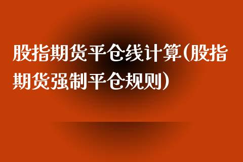 股指期货平仓线计算(股指期货强制平仓规则)_https://www.zztgc.com_期货行情_第1张