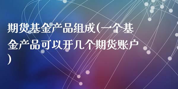 期货基金产品组成(一个基金产品可以开几个期货账户)_https://www.zztgc.com_期货行情_第1张