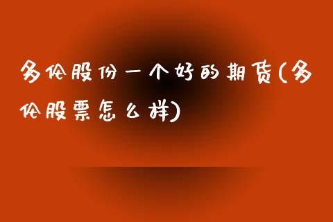 多伦股份一个好的期货(多伦股票怎么样)_https://www.zztgc.com_原油期货_第1张