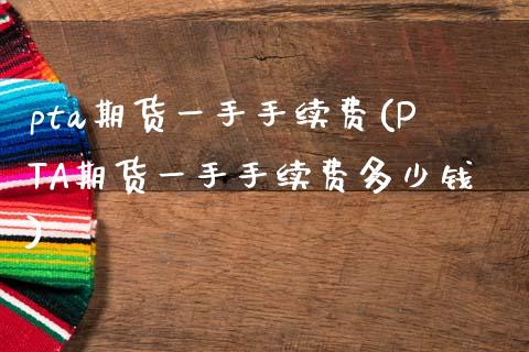 pta期货一手手续费(PTA期货一手手续费多少钱)_https://www.zztgc.com_原油期货_第1张