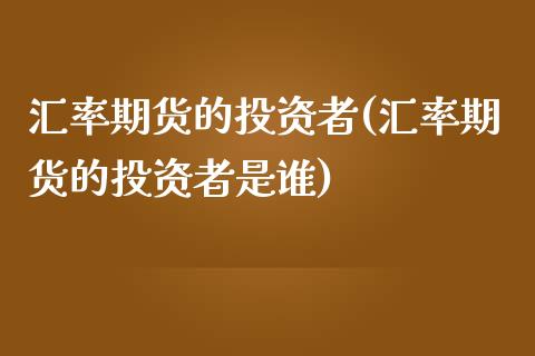 汇率期货的投资者(汇率期货的投资者是谁)_https://www.zztgc.com_原油期货_第1张