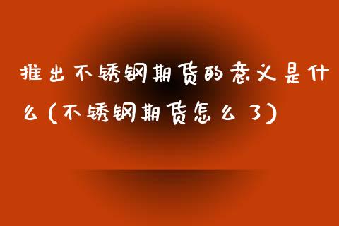 推出不锈钢期货的意义是什么(不锈钢期货怎么了)_https://www.zztgc.com_黄金期货_第1张