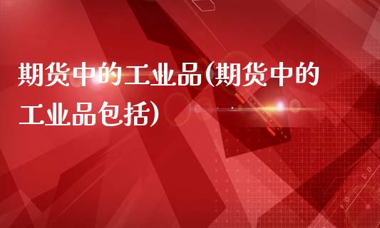 期货中的工业品(期货中的工业品包括)_https://www.zztgc.com_期货入门_第1张