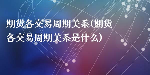 期货各交易周期关系(期货各交易周期关系是什么)_https://www.zztgc.com_期货入门_第1张