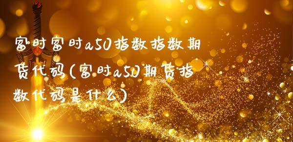 富时富时a50指数指数期货代码(富时a50期货指数代码是什么)_https://www.zztgc.com_期货行情_第1张