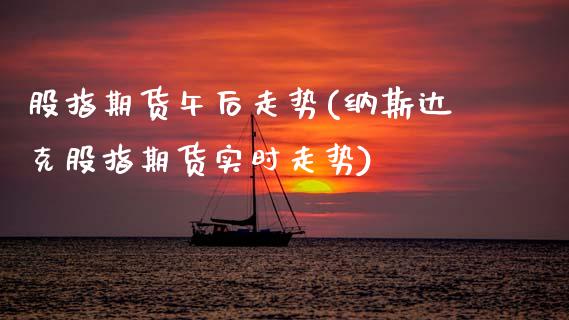 股指期货午后走势(纳斯达克股指期货实时走势)_https://www.zztgc.com_黄金期货_第1张