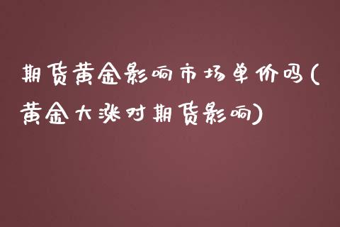 期货黄金影响市场单价吗(黄金大涨对期货影响)_https://www.zztgc.com_期货入门_第1张