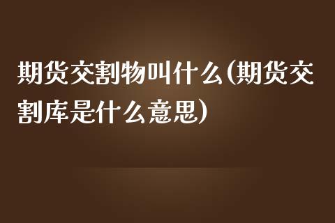 期货交割物叫什么(期货交割库是什么意思)_https://www.zztgc.com_期货行情_第1张