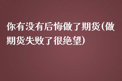 你有没有后悔做了期货(做期货失败了很绝望)_https://www.zztgc.com_期货直播_第1张