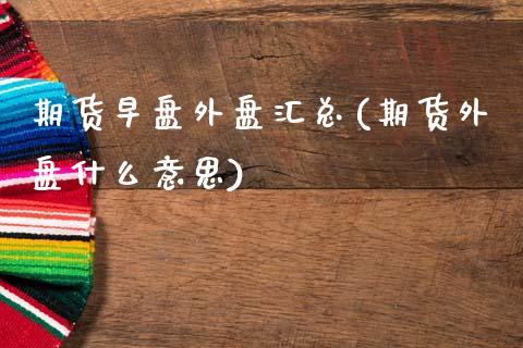 期货早盘外盘汇总(期货外盘什么意思)_https://www.zztgc.com_期货行情_第1张