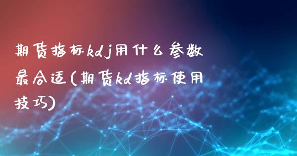 期货指标kdj用什么参数最合适(期货kd指标使用技巧)_https://www.zztgc.com_期货入门_第1张
