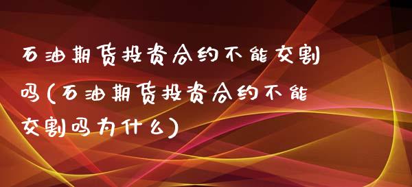 石油期货投资合约不能交割吗(石油期货投资合约不能交割吗为什么)_https://www.zztgc.com_黄金期货_第1张