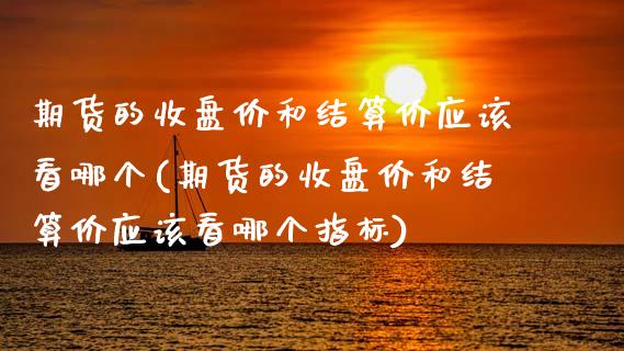 期货的收盘价和结算价应该看哪个(期货的收盘价和结算价应该看哪个指标)_https://www.zztgc.com_期货直播_第1张