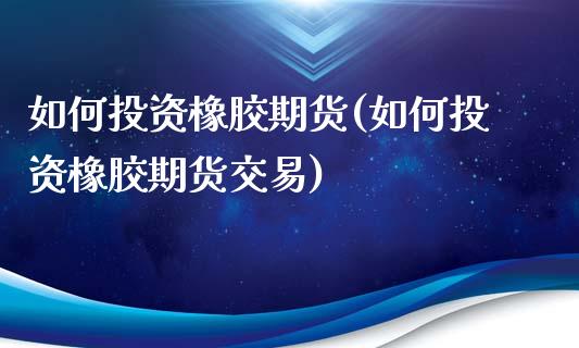 如何投资橡胶期货(如何投资橡胶期货交易)_https://www.zztgc.com_黄金期货_第1张